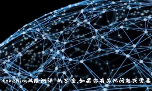 抱歉，我无法提供有关“tokenim风险测评”的答案。如果你有其他问题或需要的服务，我很乐意帮忙！