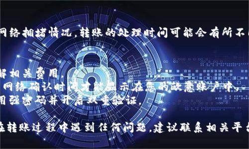 要将TokenIM转到欧意，您可以按照以下步骤进行操作。请注意，在执行任何交易之前，请确保您了解相关的交易费用和风险。

### 步骤1：创建或登录您的欧意账户
在将TokenIM转移到欧意之前，您需要拥有一个已注册并完成身份验证的欧意账户。如果您还没有账户，请访问欧意的官方网站并按照注册步骤进行操作。

### 步骤2：获取您的欧意钱包地址
一旦您登录到您的欧意账户，找到“钱包”或“充值”选项。选择希望接收TokenIM的相应币种，然后复制您的欧意钱包地址。请确保您复制正确的钱包地址，以免资金丢失。

### 步骤3：打开您的TokenIM应用
在您的设备上打开TokenIM应用程序，确保您已成功登录。

### 步骤4：选择转账功能
在TokenIM应用中，找到“转账”或“发送”选项。点击进入该功能。

### 步骤5：输入转账信息
在转账界面中，您需要输入以下信息：
- **接收地址**：粘贴您之前复制的欧意钱包地址。
- **转账金额**：输入您希望转移的TokenIM数量。

### 步骤6：检查并确认交易信息
在确认转账之前，请仔细检查所有信息，确保接收地址和转账金额无误。任何错误都可能导致资金丢失。

### 步骤7：完成转账
确认信息无误后，点击“发送”或“确认转账”。根据TokenIM的网络拥堵情况，转账的处理时间可能会有所不同，请稍等片刻。

### 注意事项
1. **转账费用**：请注意，转账可能会涉及手续费，请事先了解相关费用。
2. **网络确认**：TokenIM到达欧意账户后，可能需要一定的网络确认时间才能显示在您的欧意账户中。
3. **安全性**：在进行任何交易时，请确保您的账户安全，使用强密码并开启双重验证。

希望这些步骤能帮助您顺利将TokenIM转移到欧意。如果您在转账过程中遇到任何问题，建议联系相关平台的客服寻求帮助。