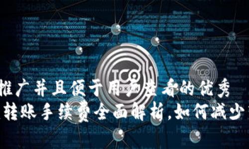 思考一个推广并且便于用户查看的优秀  
 Tokenim转账手续费全面解析，如何减少转账成本？
