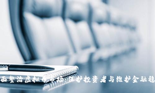 全面整治虚拟币市场：保护投资者与维护金融稳定